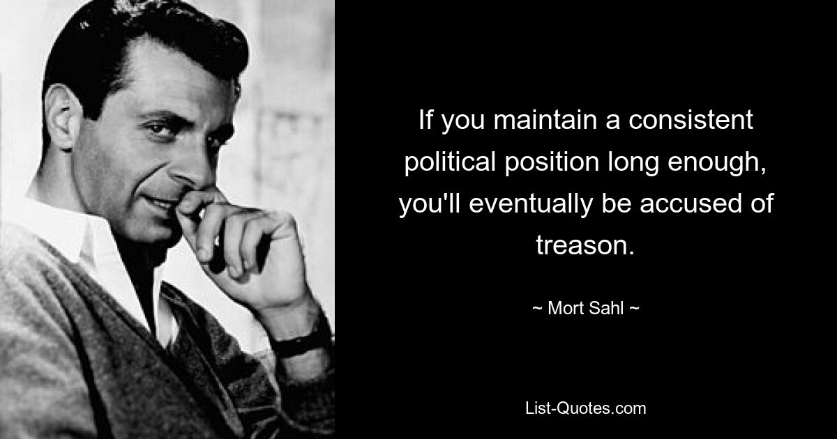 If you maintain a consistent political position long enough, you'll eventually be accused of treason. — © Mort Sahl