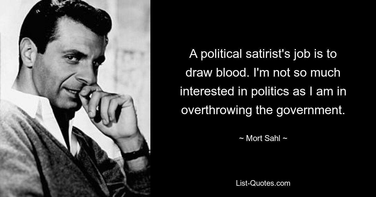 A political satirist's job is to draw blood. I'm not so much interested in politics as I am in overthrowing the government. — © Mort Sahl