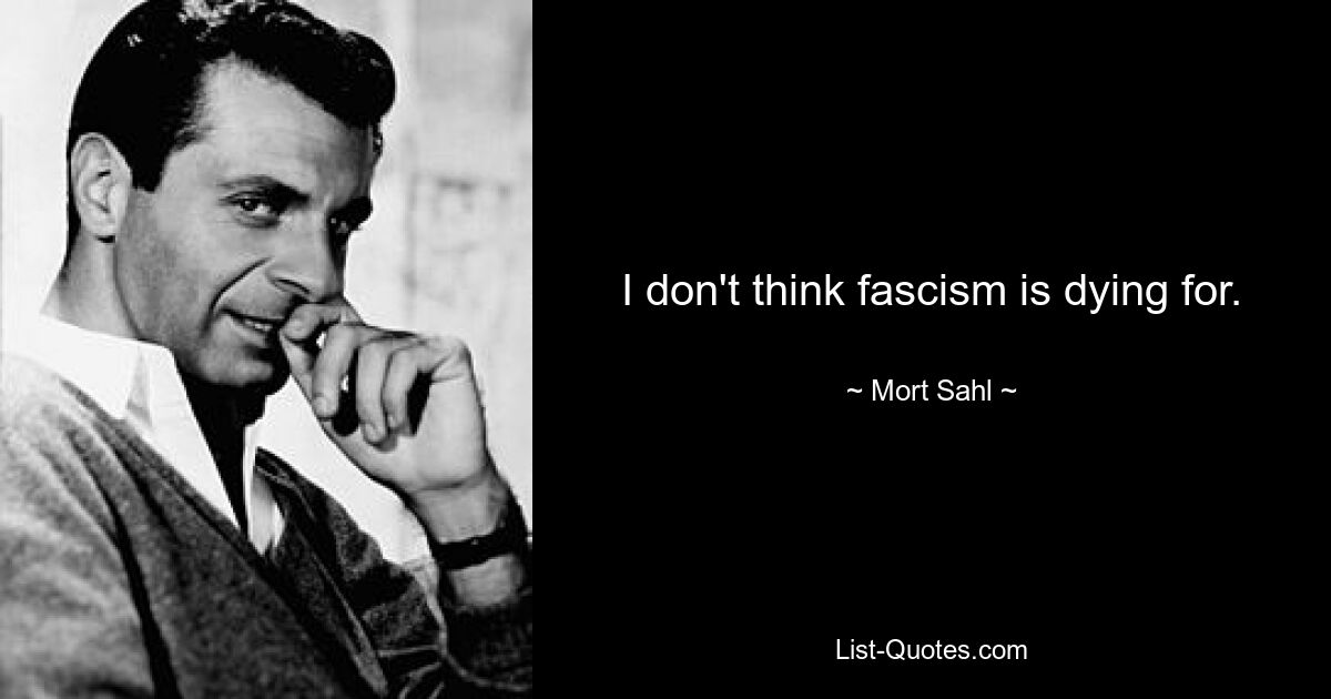 I don't think fascism is dying for. — © Mort Sahl