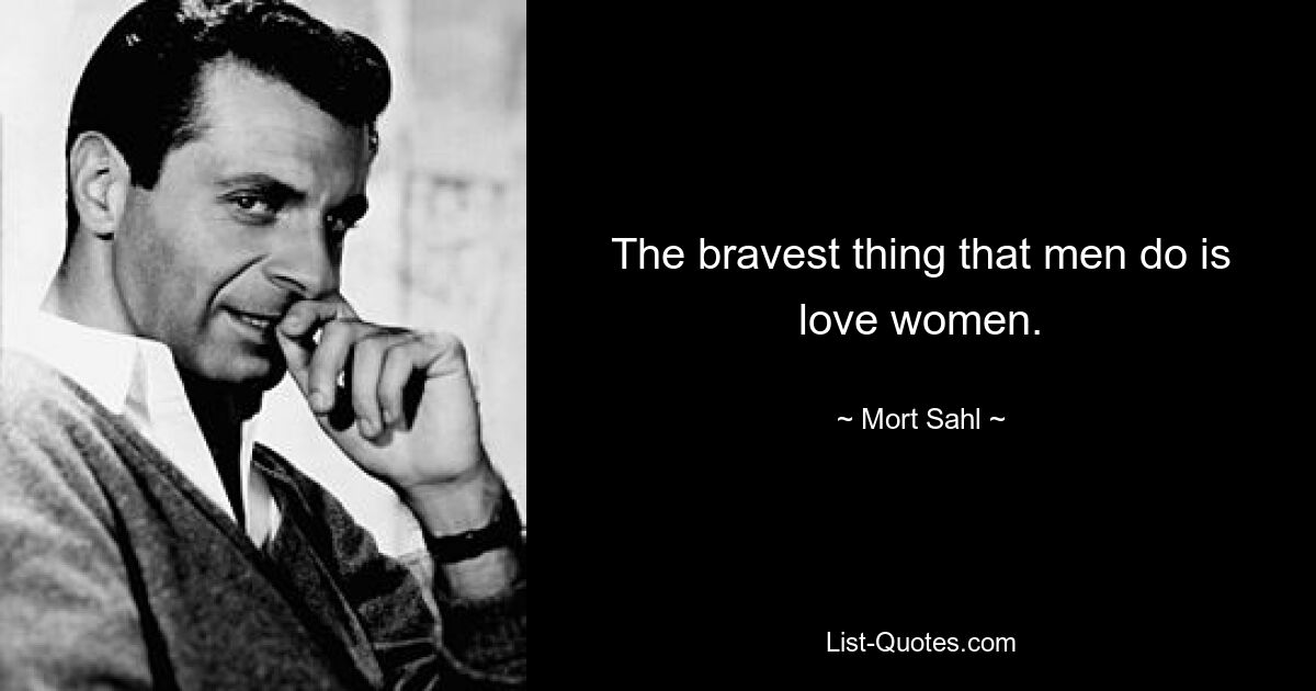 The bravest thing that men do is love women. — © Mort Sahl