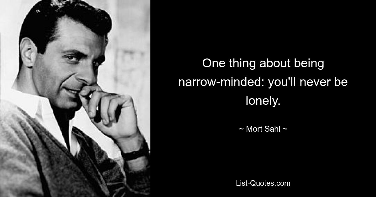 One thing about being narrow-minded: you'll never be lonely. — © Mort Sahl