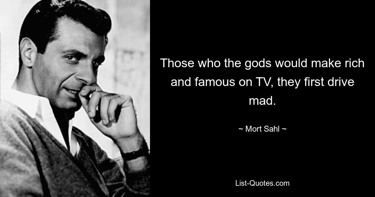 Those who the gods would make rich and famous on TV, they first drive mad. — © Mort Sahl