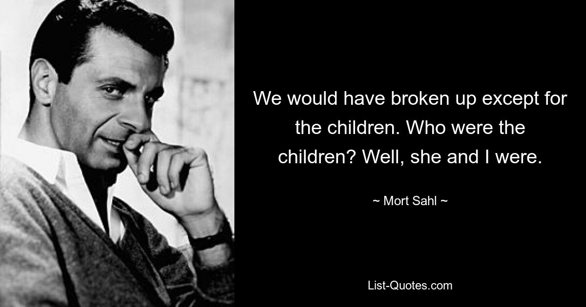 We would have broken up except for the children. Who were the children? Well, she and I were. — © Mort Sahl