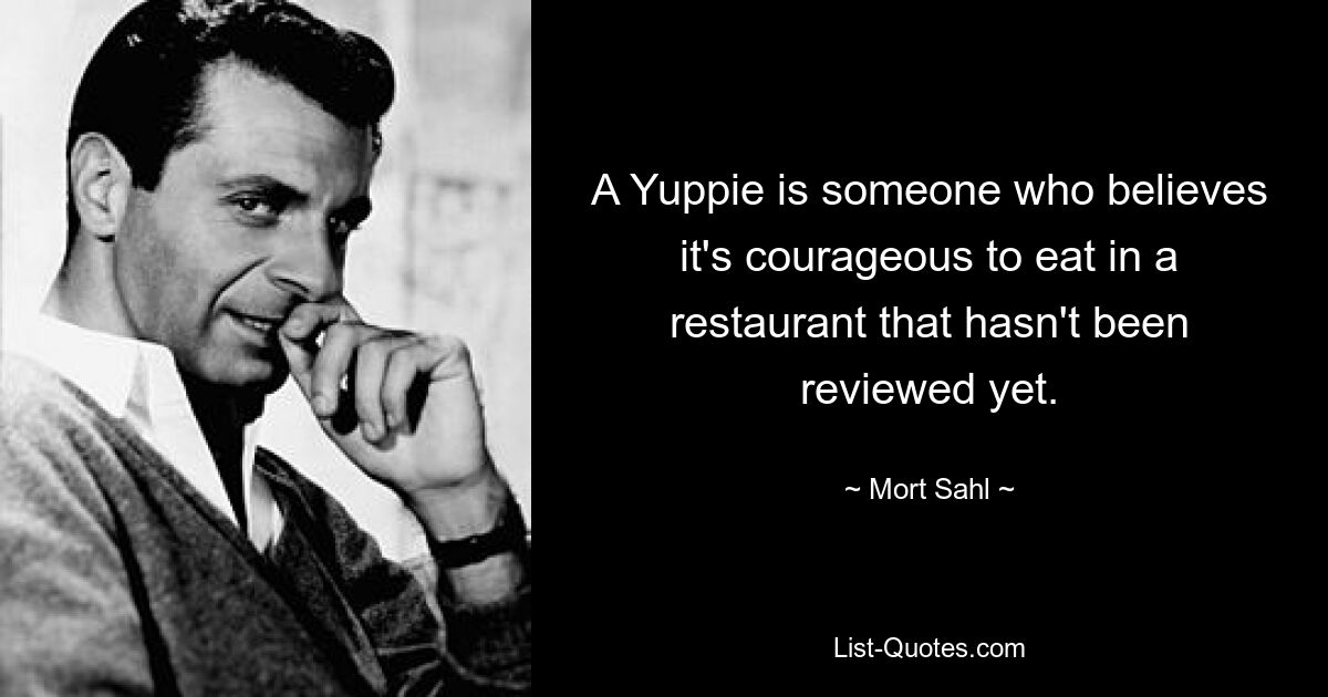 A Yuppie is someone who believes it's courageous to eat in a restaurant that hasn't been reviewed yet. — © Mort Sahl