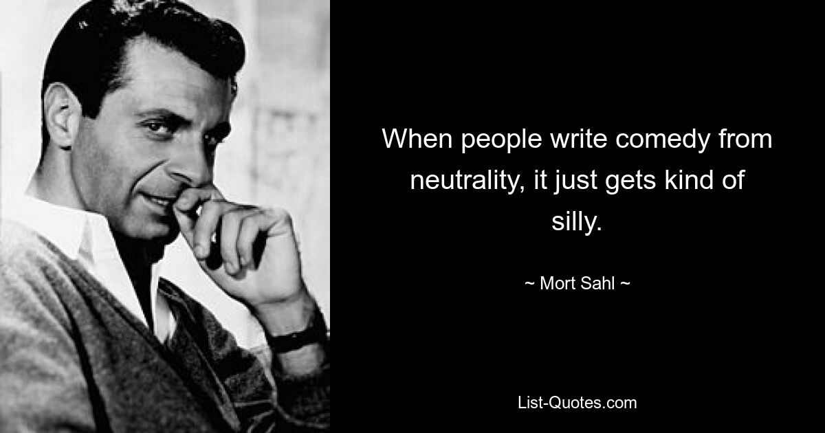 When people write comedy from neutrality, it just gets kind of silly. — © Mort Sahl