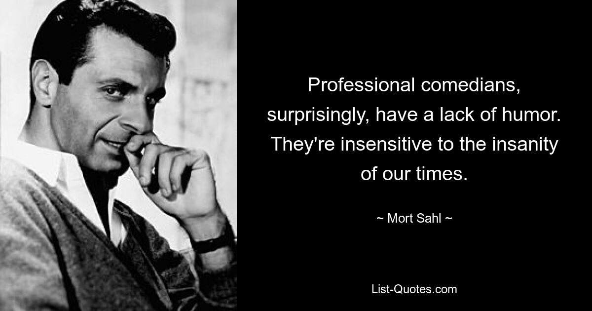 Professional comedians, surprisingly, have a lack of humor. They're insensitive to the insanity of our times. — © Mort Sahl