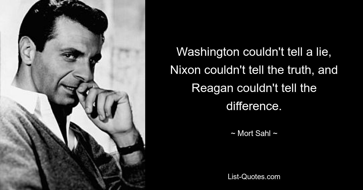 Washington couldn't tell a lie, Nixon couldn't tell the truth, and Reagan couldn't tell the difference. — © Mort Sahl