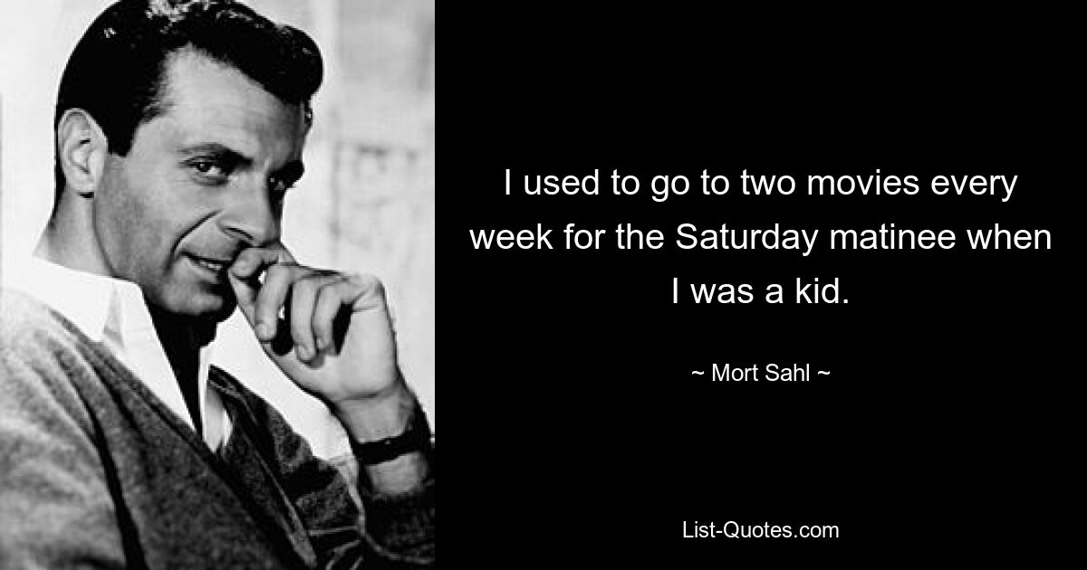 I used to go to two movies every week for the Saturday matinee when I was a kid. — © Mort Sahl