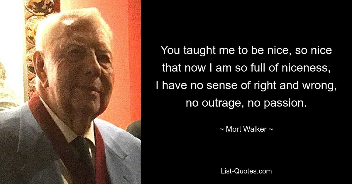 You taught me to be nice, so nice that now I am so full of niceness, I have no sense of right and wrong, no outrage, no passion. — © Mort Walker