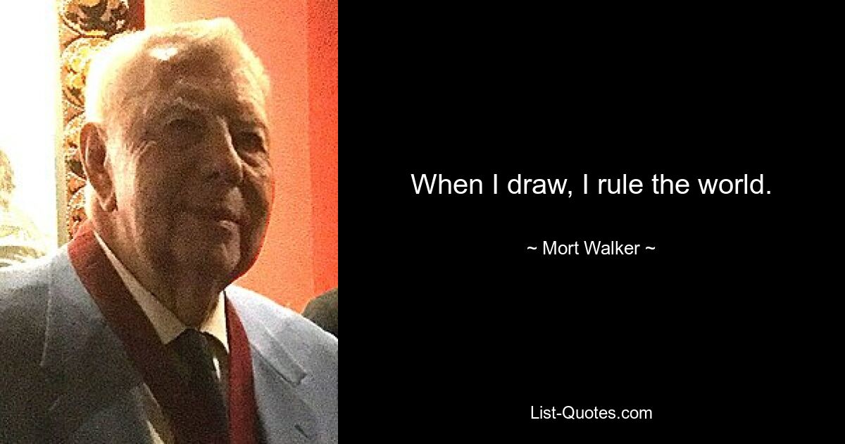 When I draw, I rule the world. — © Mort Walker