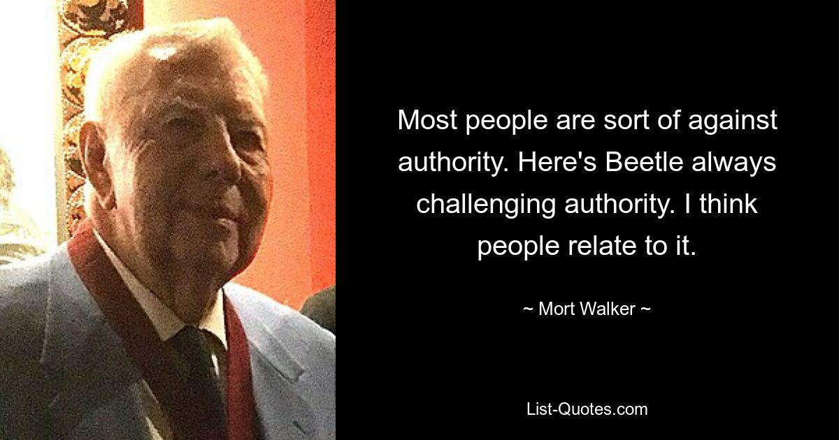 Most people are sort of against authority. Here's Beetle always challenging authority. I think people relate to it. — © Mort Walker