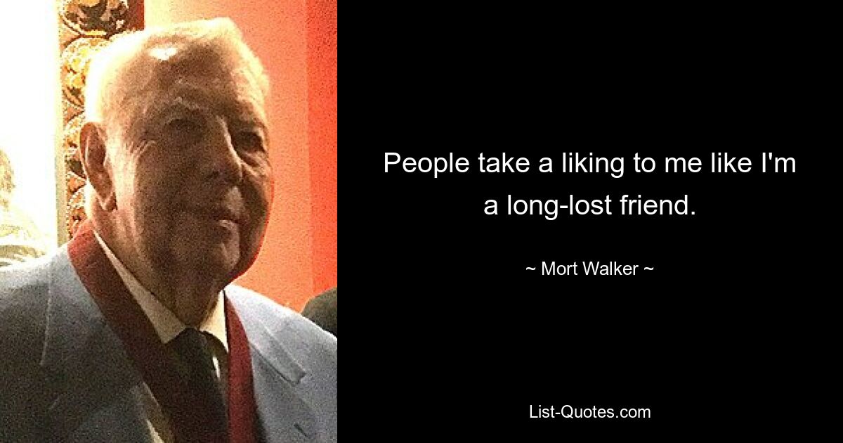 People take a liking to me like I'm a long-lost friend. — © Mort Walker