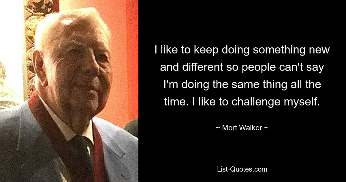 I like to keep doing something new and different so people can't say I'm doing the same thing all the time. I like to challenge myself. — © Mort Walker