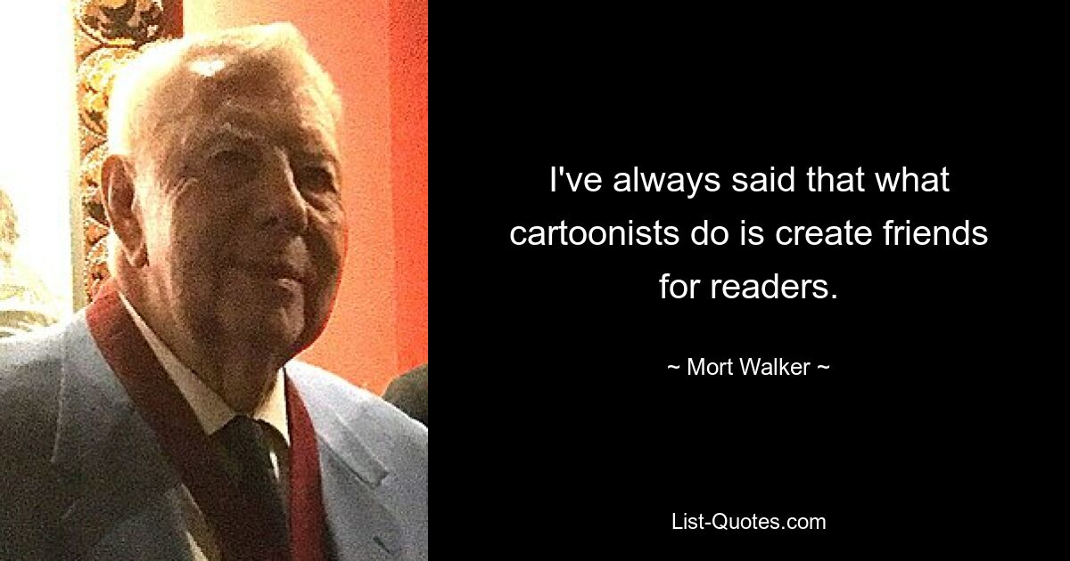 I've always said that what cartoonists do is create friends for readers. — © Mort Walker