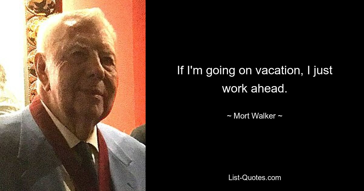 If I'm going on vacation, I just work ahead. — © Mort Walker