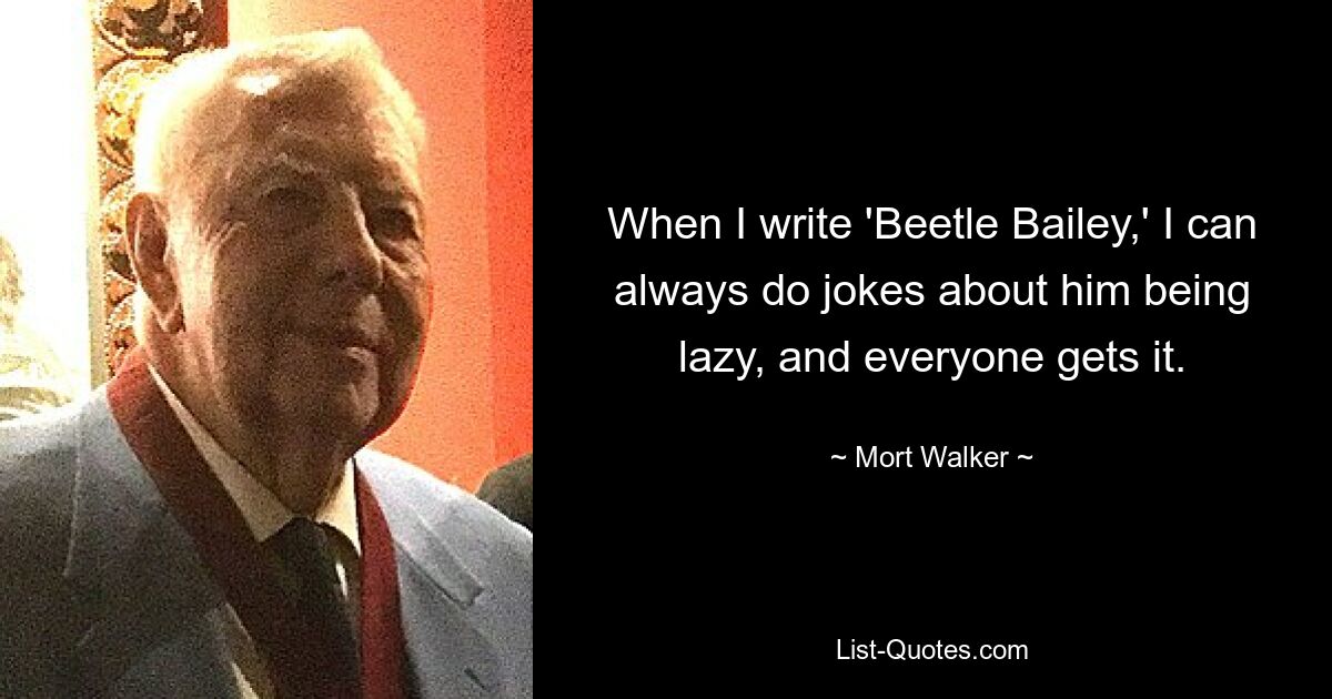 When I write 'Beetle Bailey,' I can always do jokes about him being lazy, and everyone gets it. — © Mort Walker