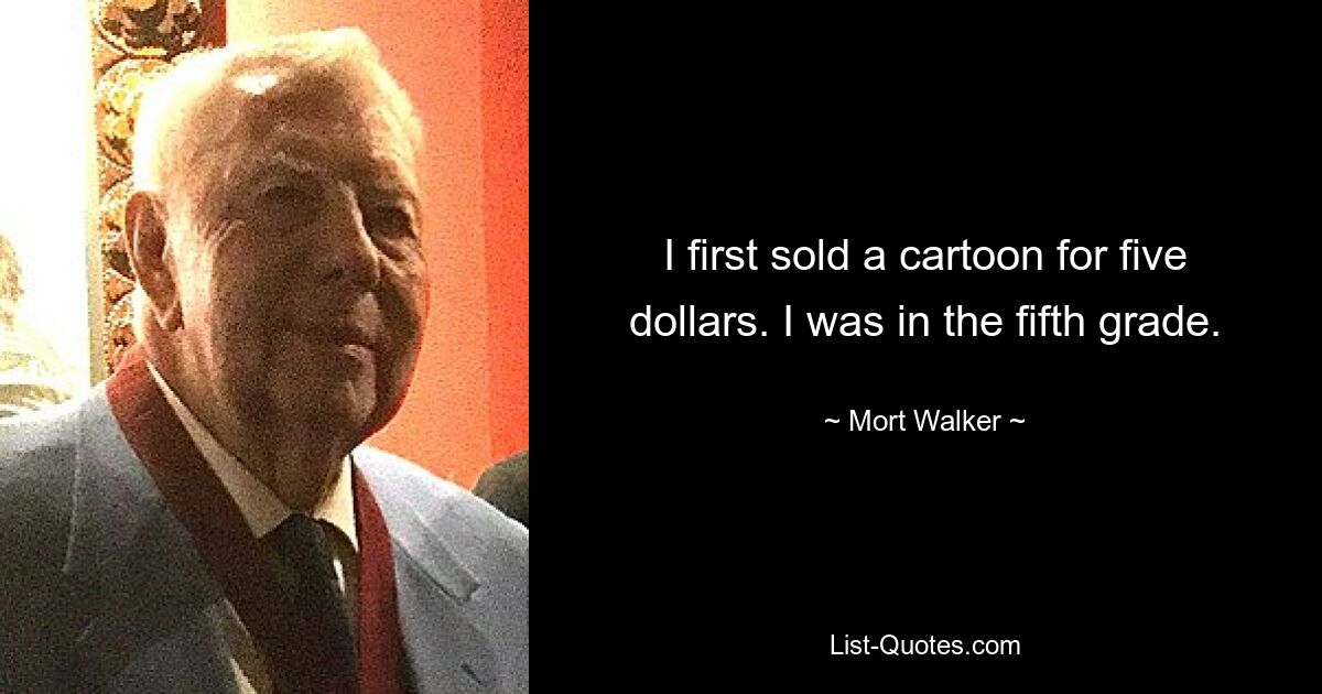 I first sold a cartoon for five dollars. I was in the fifth grade. — © Mort Walker