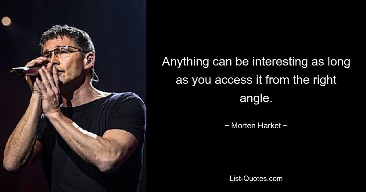 Anything can be interesting as long as you access it from the right angle. — © Morten Harket