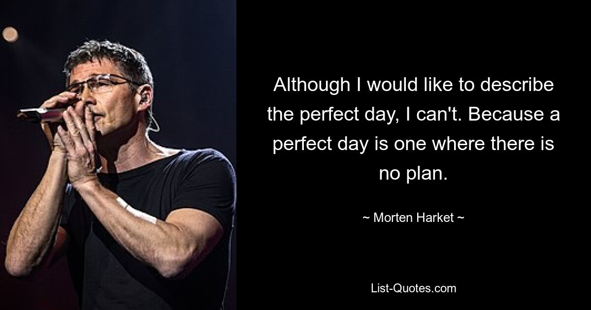 Although I would like to describe the perfect day, I can't. Because a perfect day is one where there is no plan. — © Morten Harket