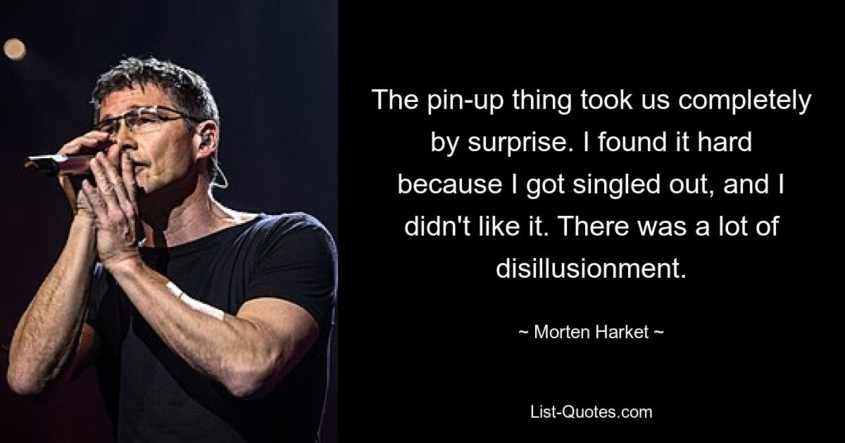 The pin-up thing took us completely by surprise. I found it hard because I got singled out, and I didn't like it. There was a lot of disillusionment. — © Morten Harket