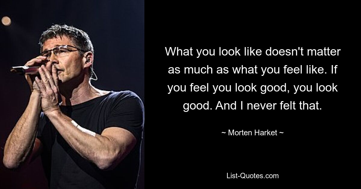 What you look like doesn't matter as much as what you feel like. If you feel you look good, you look good. And I never felt that. — © Morten Harket