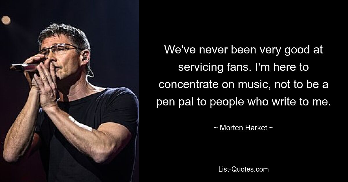 We've never been very good at servicing fans. I'm here to concentrate on music, not to be a pen pal to people who write to me. — © Morten Harket