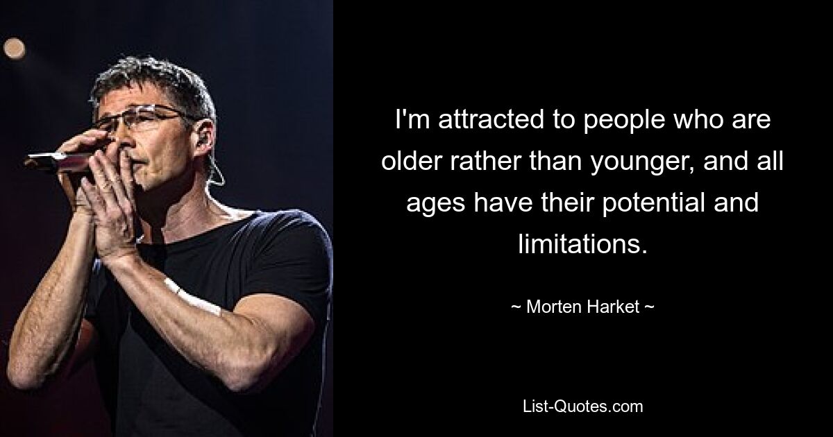 I'm attracted to people who are older rather than younger, and all ages have their potential and limitations. — © Morten Harket