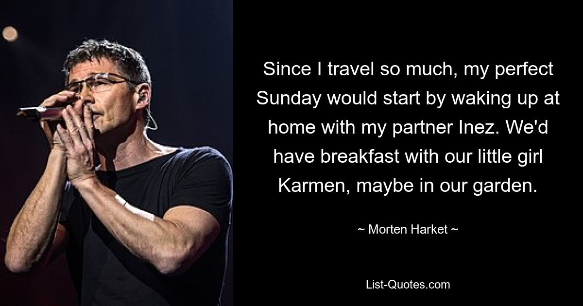 Since I travel so much, my perfect Sunday would start by waking up at home with my partner Inez. We'd have breakfast with our little girl Karmen, maybe in our garden. — © Morten Harket