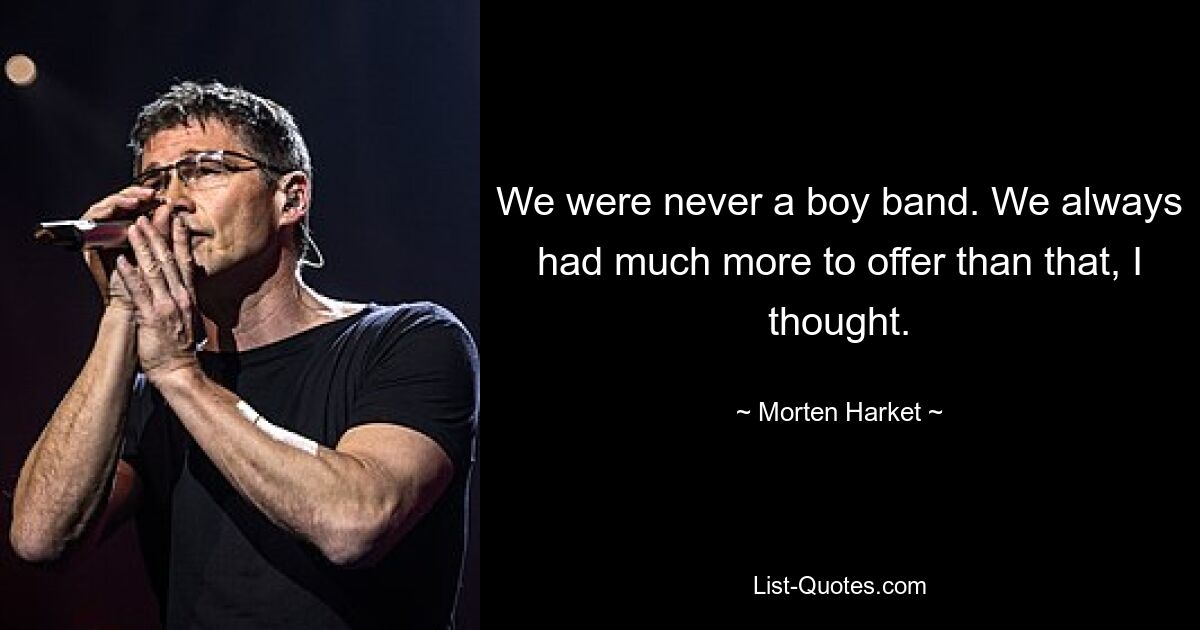 We were never a boy band. We always had much more to offer than that, I thought. — © Morten Harket