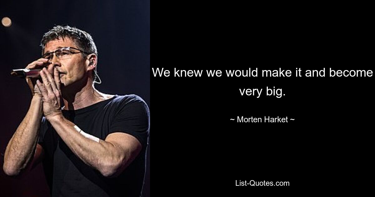 We knew we would make it and become very big. — © Morten Harket