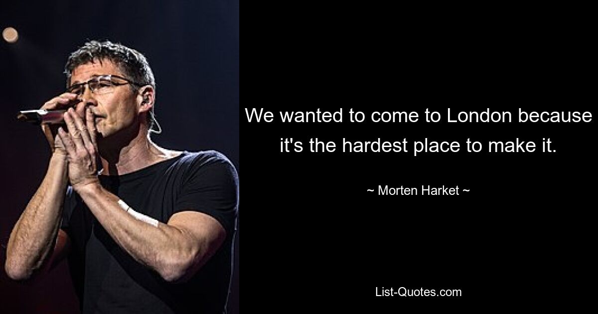 We wanted to come to London because it's the hardest place to make it. — © Morten Harket