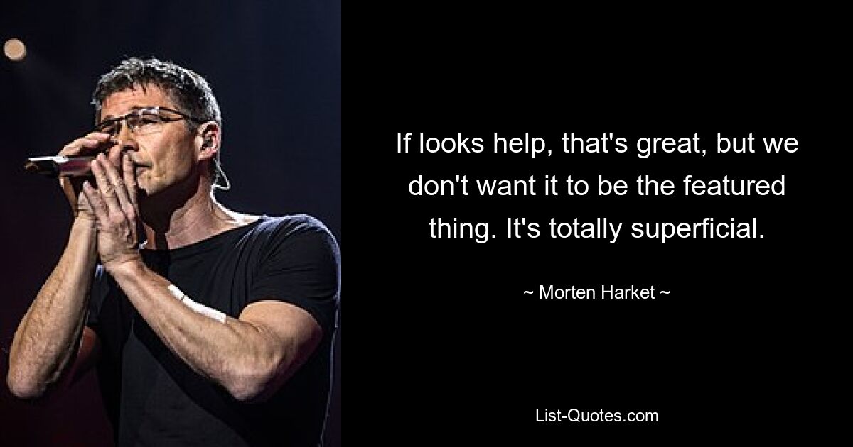 If looks help, that's great, but we don't want it to be the featured thing. It's totally superficial. — © Morten Harket