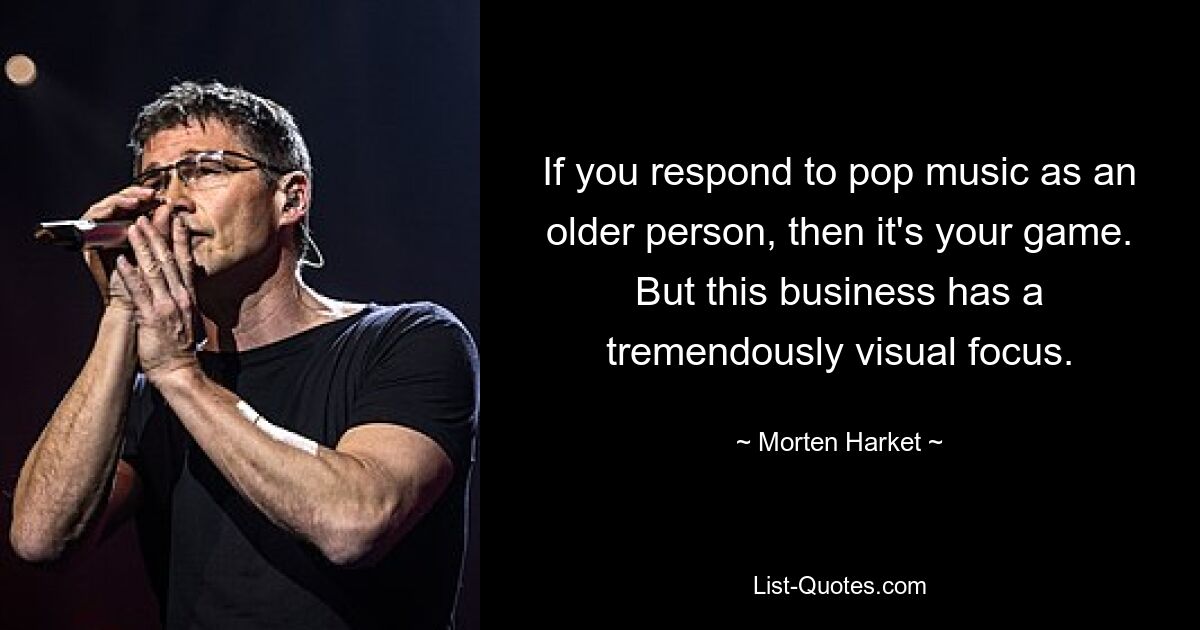 If you respond to pop music as an older person, then it's your game. But this business has a tremendously visual focus. — © Morten Harket