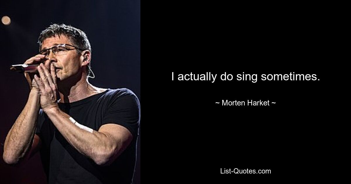 I actually do sing sometimes. — © Morten Harket