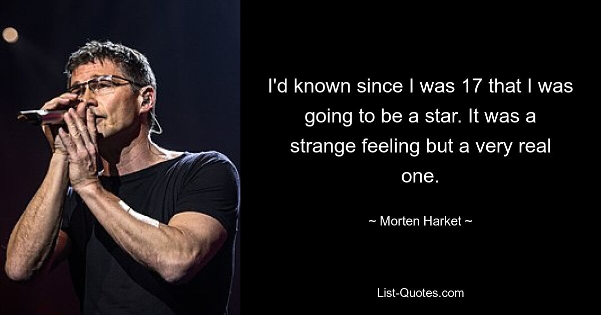 I'd known since I was 17 that I was going to be a star. It was a strange feeling but a very real one. — © Morten Harket