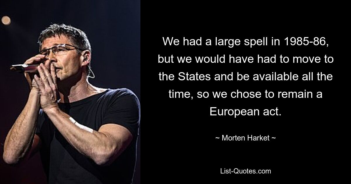 У нас был большой период в 1985-86 годах, но нам пришлось бы переехать в Штаты и быть постоянно на связи, поэтому мы решили остаться европейским коллективом. — © Мортен Харкет