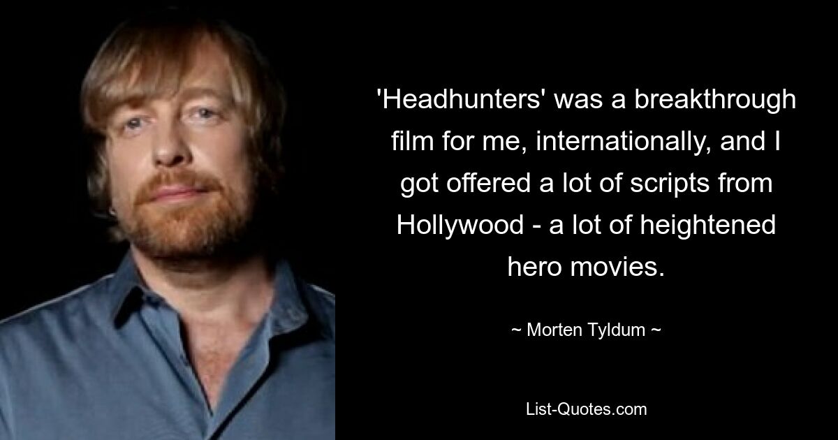 'Headhunters' was a breakthrough film for me, internationally, and I got offered a lot of scripts from Hollywood - a lot of heightened hero movies. — © Morten Tyldum