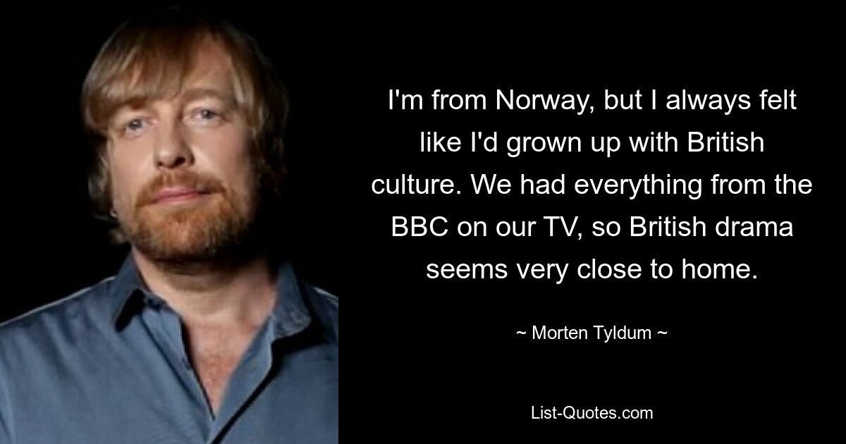 I'm from Norway, but I always felt like I'd grown up with British culture. We had everything from the BBC on our TV, so British drama seems very close to home. — © Morten Tyldum