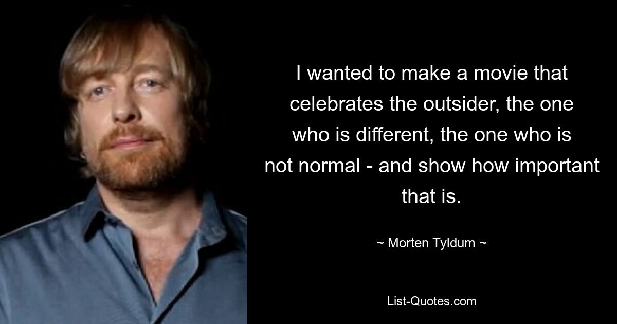 I wanted to make a movie that celebrates the outsider, the one who is different, the one who is not normal - and show how important that is. — © Morten Tyldum