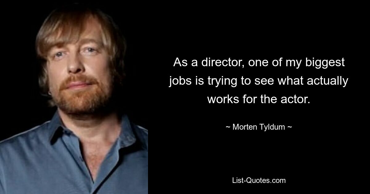 As a director, one of my biggest jobs is trying to see what actually works for the actor. — © Morten Tyldum