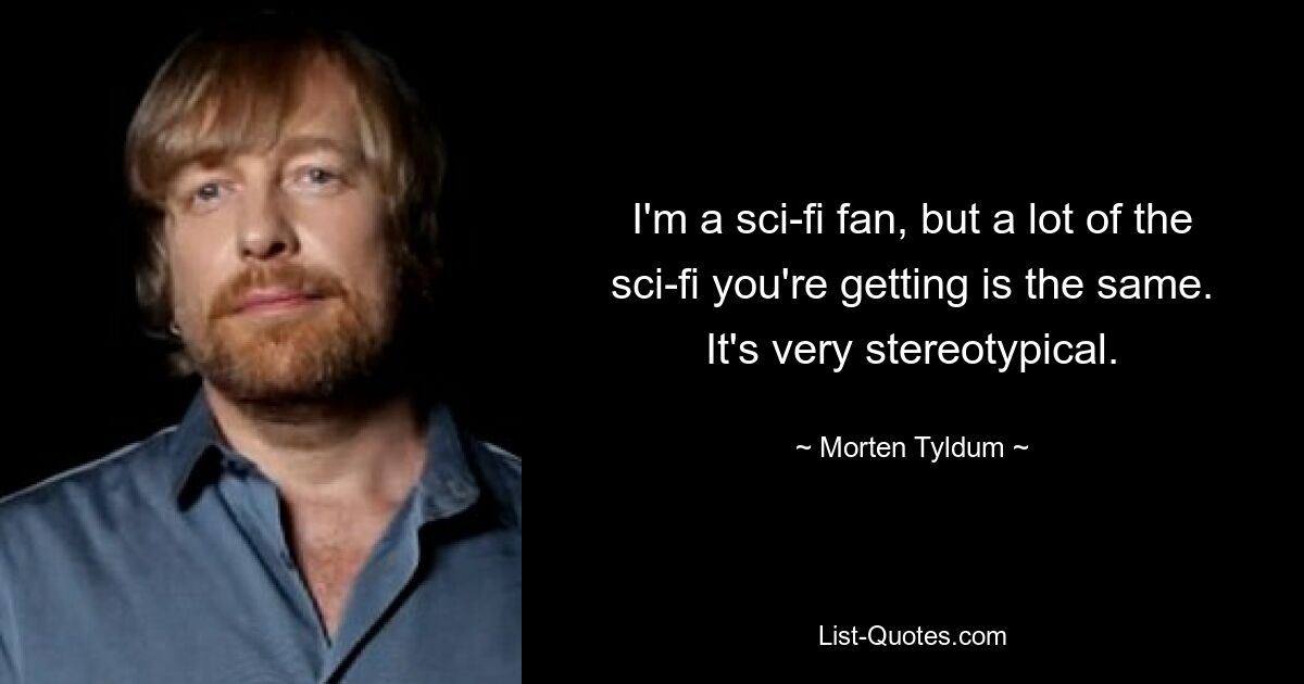 I'm a sci-fi fan, but a lot of the sci-fi you're getting is the same. It's very stereotypical. — © Morten Tyldum