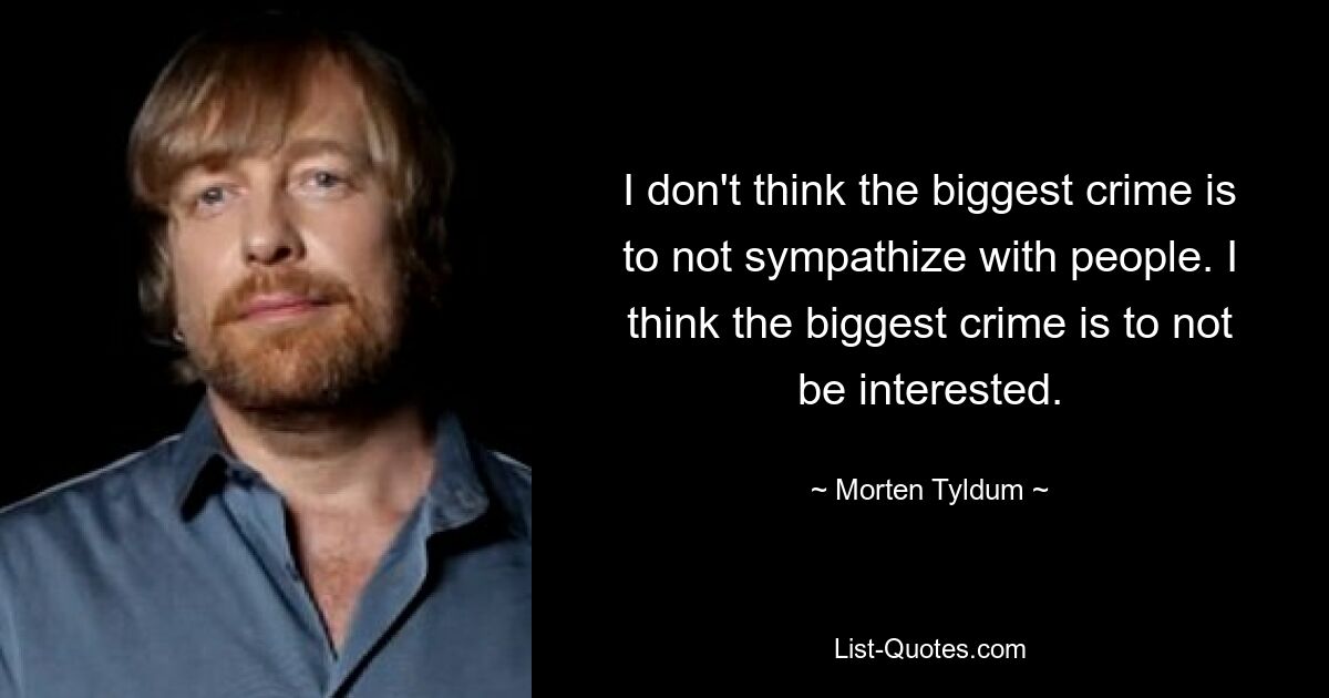 I don't think the biggest crime is to not sympathize with people. I think the biggest crime is to not be interested. — © Morten Tyldum