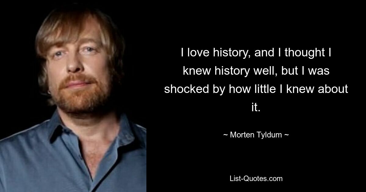 I love history, and I thought I knew history well, but I was shocked by how little I knew about it. — © Morten Tyldum