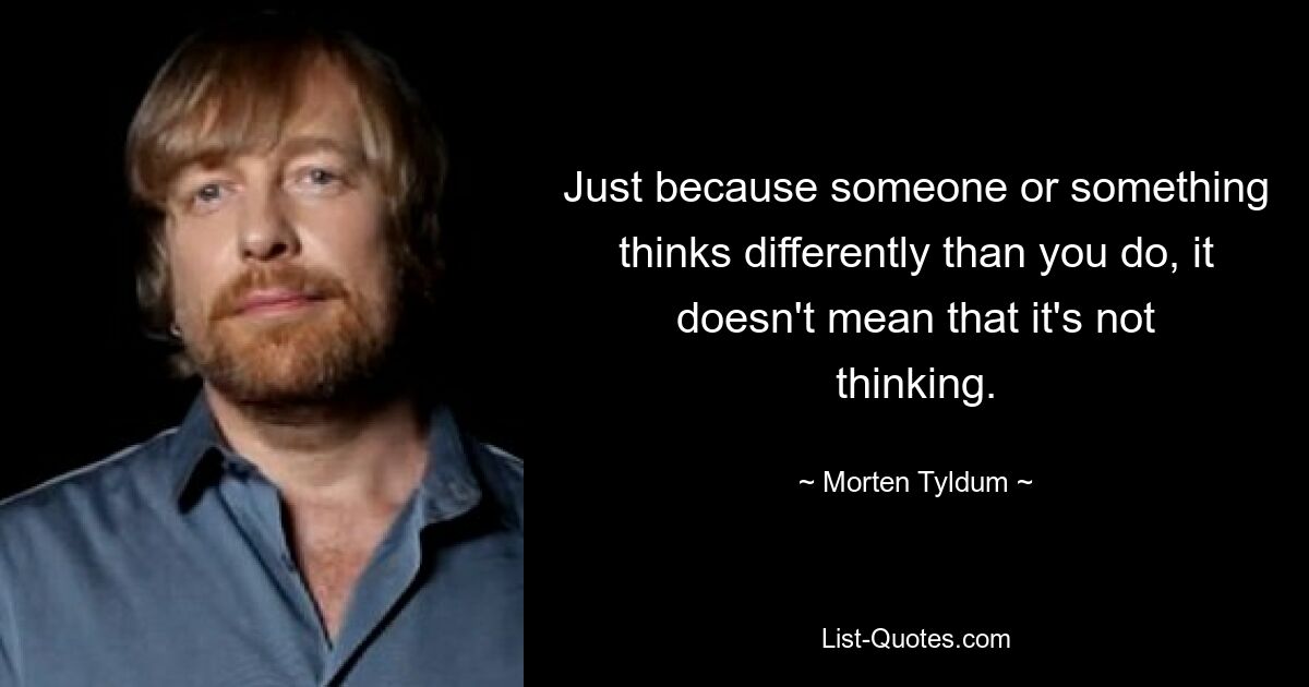 Just because someone or something thinks differently than you do, it doesn't mean that it's not thinking. — © Morten Tyldum