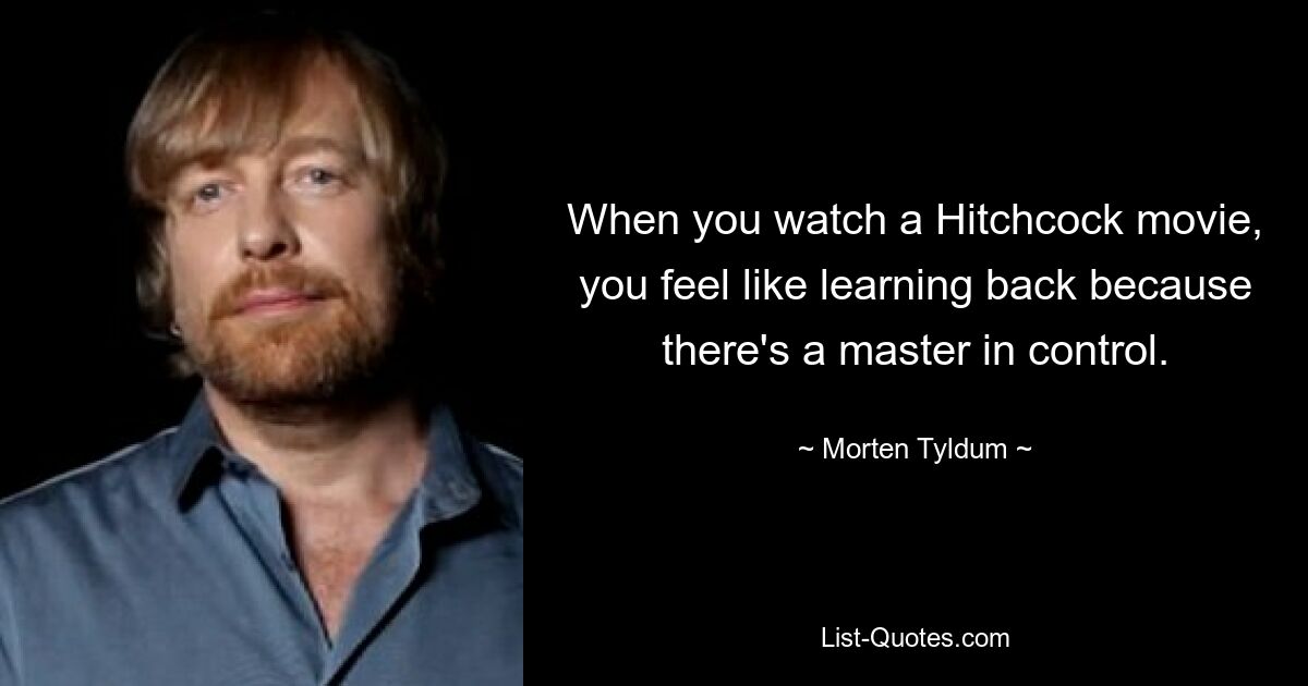 When you watch a Hitchcock movie, you feel like learning back because there's a master in control. — © Morten Tyldum