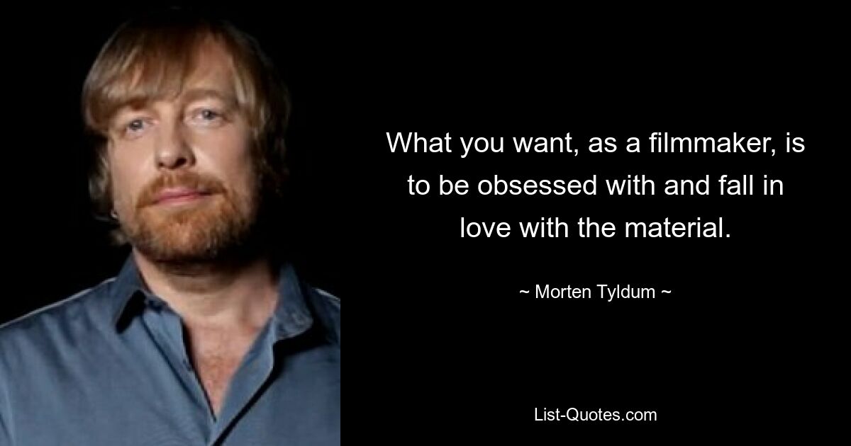 What you want, as a filmmaker, is to be obsessed with and fall in love with the material. — © Morten Tyldum