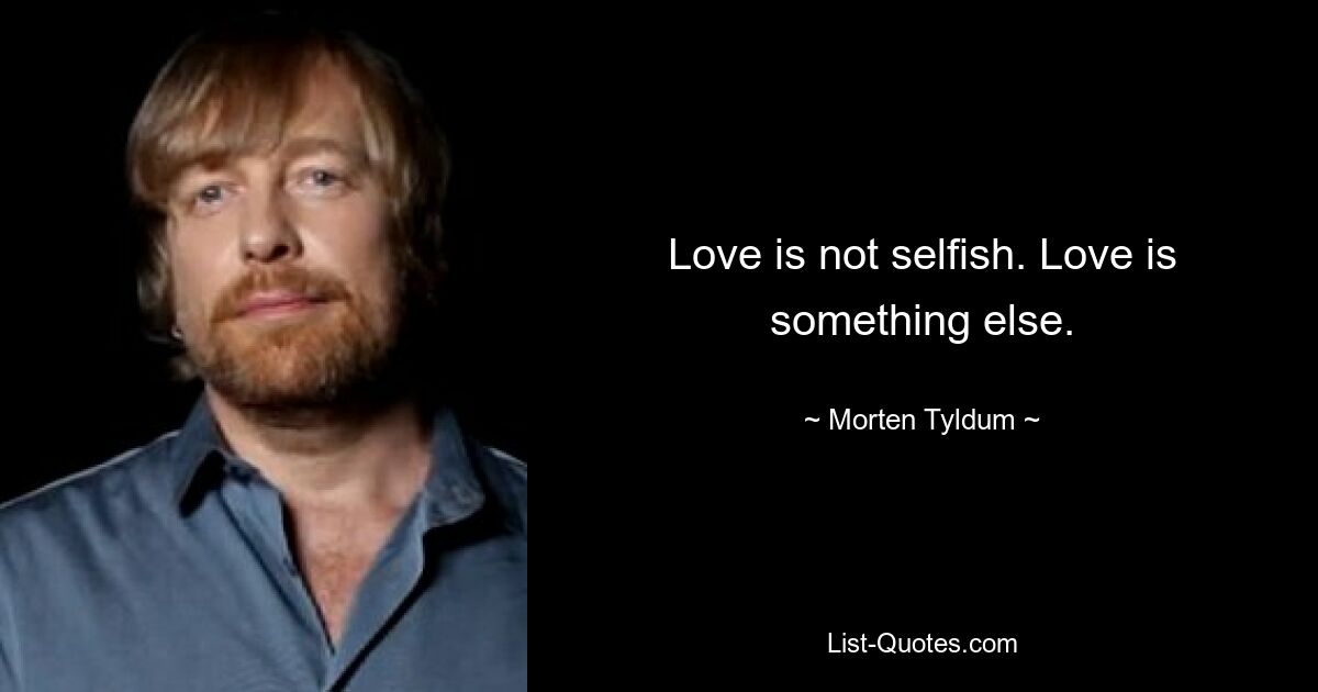 Love is not selfish. Love is something else. — © Morten Tyldum