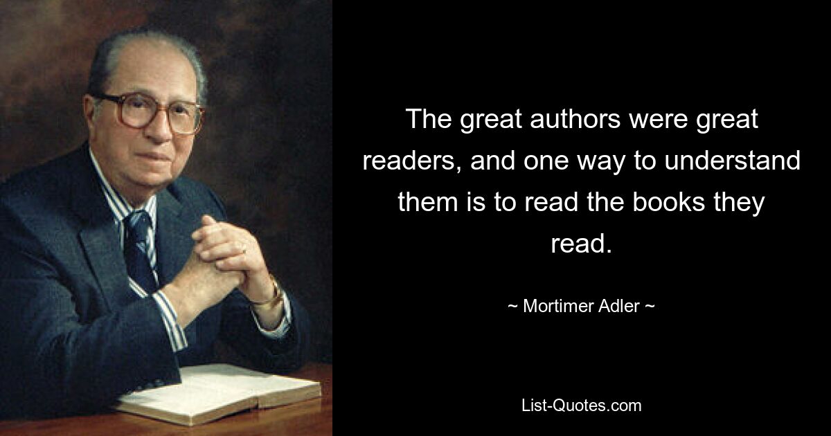 The great authors were great readers, and one way to understand them is to read the books they read. — © Mortimer Adler