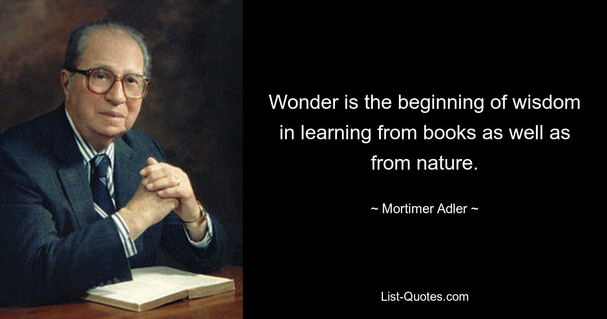 Wonder is the beginning of wisdom in learning from books as well as from nature. — © Mortimer Adler