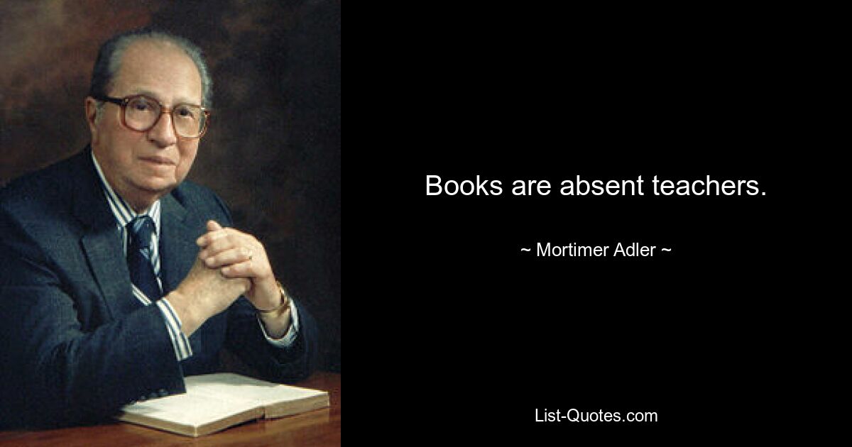 Books are absent teachers. — © Mortimer Adler